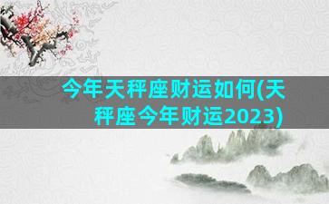 今年天秤座财运如何(天秤座今年财运2023)