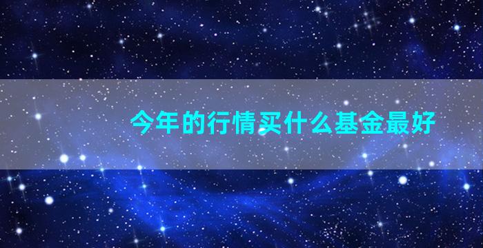 今年的行情买什么基金最好