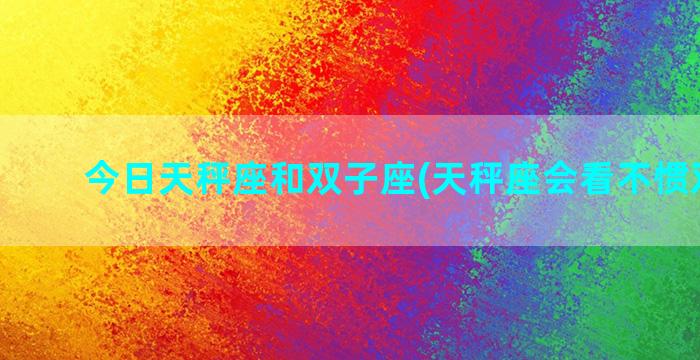 今日天秤座和双子座(天秤座会看不惯双子吗)