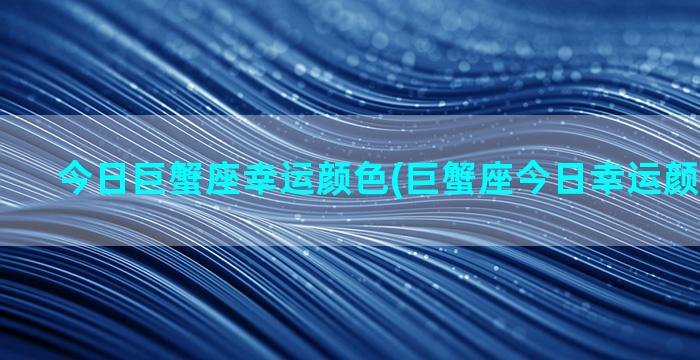 今日巨蟹座幸运颜色(巨蟹座今日幸运颜色和数字)