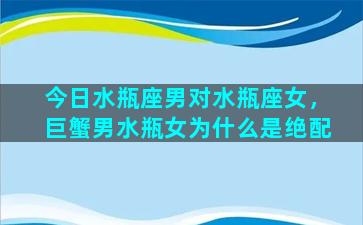 今日水瓶座男对水瓶座女，巨蟹男水瓶女为什么是绝配