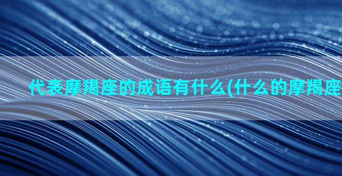 代表摩羯座的成语有什么(什么的摩羯座四字成语)