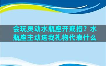 会玩灵动水瓶座开戒指？水瓶座主动送我礼物代表什么