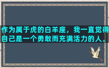 作为属于虎的白羊座，我一直觉得自己是一个勇敢而充满活力的人。我喜欢挑战自己，尝试新事物，不断地成长和探索。然而，同时我也意识到，这种性格特点有时候也会带来一些困