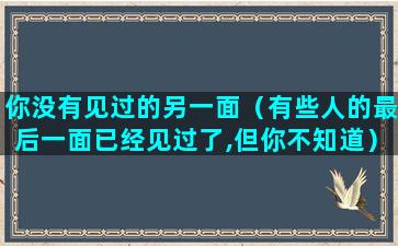 你没有见过的另一面（有些人的最后一面已经见过了,但你不知道）(我从没有见过你)