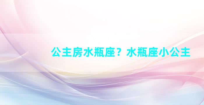 公主房水瓶座？水瓶座小公主