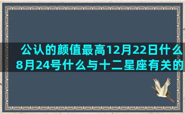 公认的颜值最高12月22日什么8月24号什么与十二星座有关的动漫(公认颜值最高的suv)