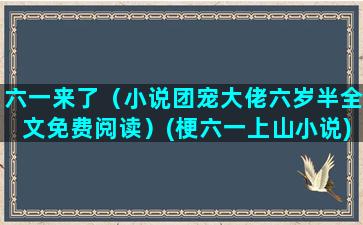 六一来了（小说团宠大佬六岁半全文免费阅读）(梗六一上山小说)