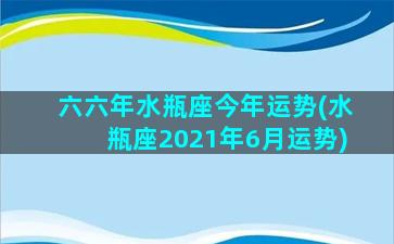 六六年水瓶座今年运势(水瓶座2021年6月运势)