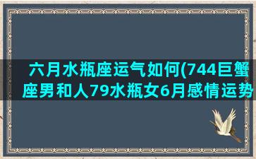 六月水瓶座运气如何(744巨蟹座男和人79水瓶女6月感情运势)