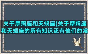 关于摩羯座和天蝎座(关于摩羯座和天蝎座的所有知识还有他们的常识)