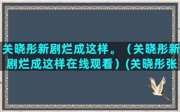 关晓彤新剧烂成这样。（关晓彤新剧烂成这样在线观看）(关晓彤张一山新剧)