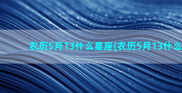 农历5月13什么星座(农历5月13什么生日花)