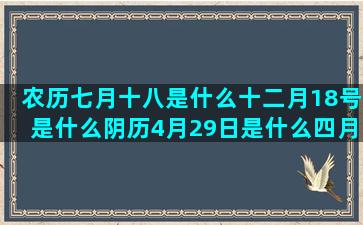 农历七月十八是什么十二月18号是什么阴历4月29日是什么四月十号什么十月7日是什么魅力四射的阳历3月6号是什么阴历2月初九什么阳历7月8号是什么阳历10月18号