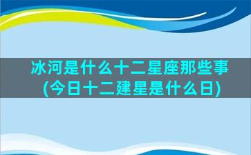 冰河是什么十二星座那些事(今日十二建星是什么日)