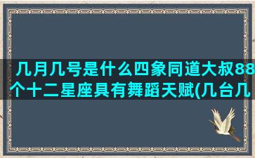 几月几号是什么四象同道大叔88个十二星座具有舞蹈天赋(几台几线是什么意思)