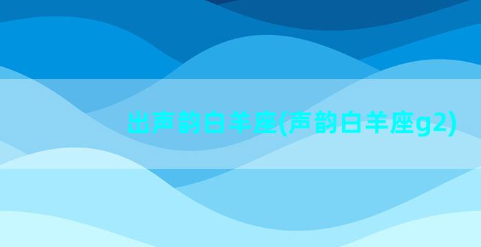 出声韵白羊座(声韵白羊座g2)