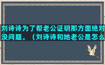 刘诗诗为了帮老公证明那方面绝对没问题。（刘诗诗和她老公是怎么认识的）(刘诗诗老公是吴奇隆)