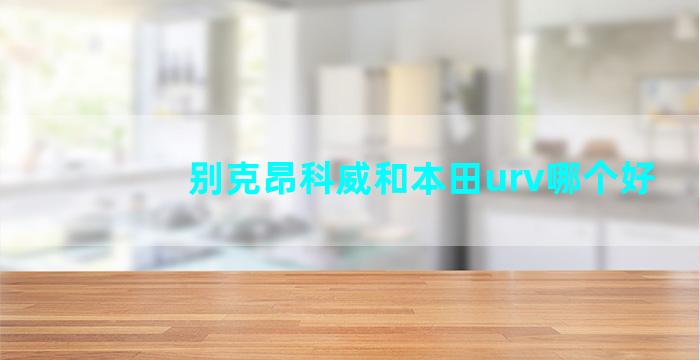 别克昂科威和本田urv哪个好