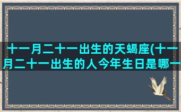 十一月二十一出生的天蝎座(十一月二十一出生的人今年生日是哪一天)