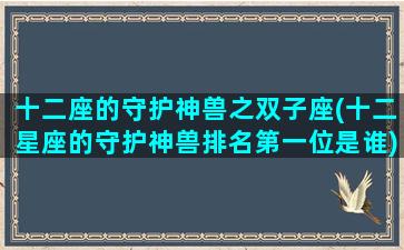 十二座的守护神兽之双子座(十二星座的守护神兽排名第一位是谁)