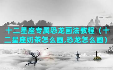 十二星座专属恐龙画法教程（十二星座奶茶怎么画,恐龙怎么画）