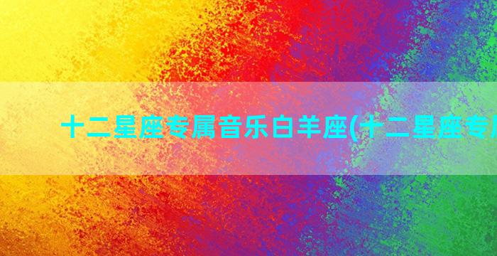 十二星座专属音乐白羊座(十二星座专属项链)