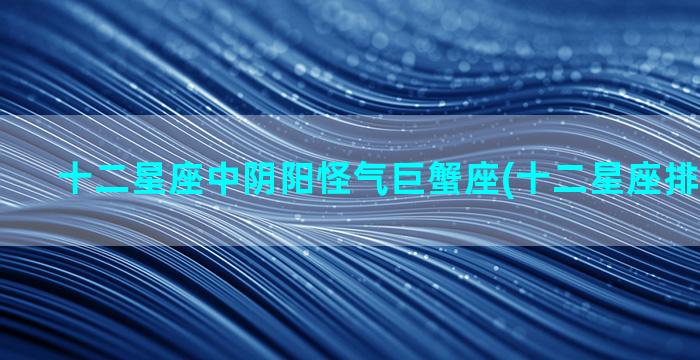 十二星座中阴阳怪气巨蟹座(十二星座排行榜图片)