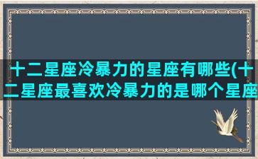 十二星座冷暴力的星座有哪些(十二星座最喜欢冷暴力的是哪个星座)