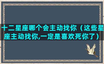 十二星座哪个会主动找你（这些星座主动找你,一定是喜欢死你了）