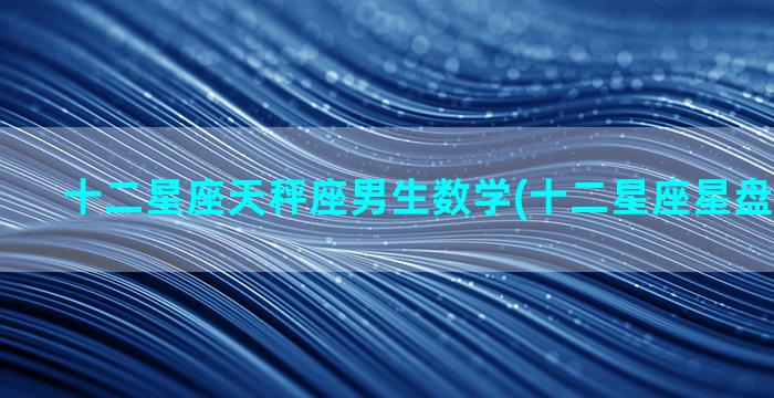 十二星座天秤座男生数学(十二星座星盘查询分析)