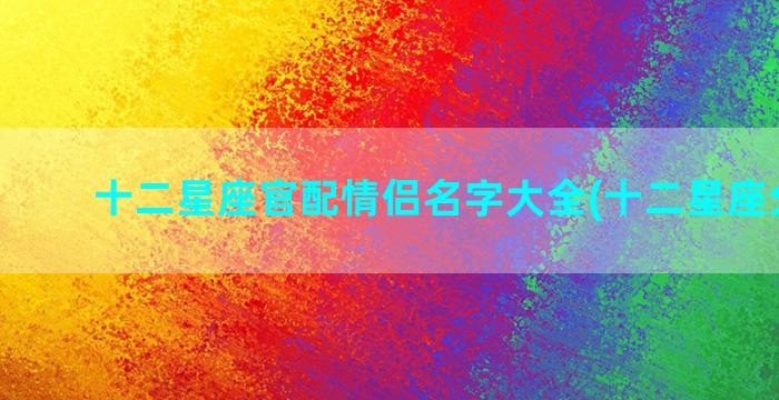 十二星座官配情侣名字大全(十二星座分析表)