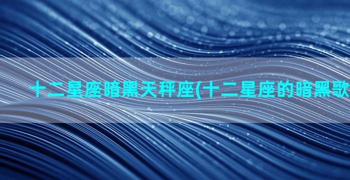 十二星座暗黑天秤座(十二星座的暗黑歌曲有哪些)