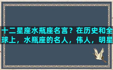 十二星座水瓶座名言？在历史和全球上，水瓶座的名人，伟人，明星有哪些