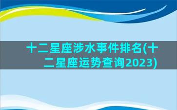 十二星座涉水事件排名(十二星座运势查询2023)