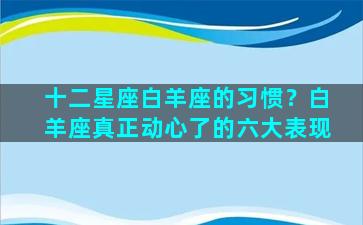 十二星座白羊座的习惯？白羊座真正动心了的六大表现