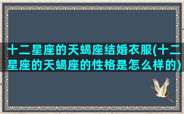 十二星座的天蝎座结婚衣服(十二星座的天蝎座的性格是怎么样的)