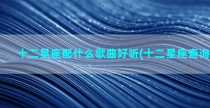 十二星座配什么歌曲好听(十二星座查询性格分析)