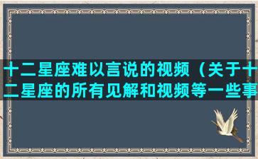 十二星座难以言说的视频（关于十二星座的所有见解和视频等一些事情）