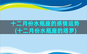 十二月份水瓶座的感情运势(十二月份水瓶座的塔罗)