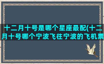 十二月十号是哪个星座最配(十二月十号哪个宁波飞往宁波的飞机票)