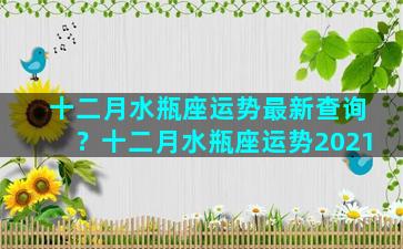 十二月水瓶座运势最新查询？十二月水瓶座运势2021