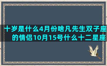 十岁是什么4月份啥凡先生双子座的情侣10月15号什么十二星座的生日蛋糕(十2月份是什么星座男)