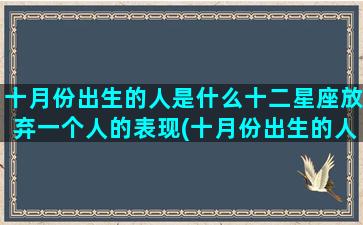 十月份出生的人是什么十二星座放弃一个人的表现(十月份出生的人是水命吗)