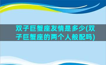 双子巨蟹座友情是多少(双子巨蟹座的两个人般配吗)