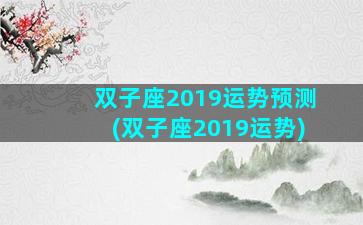 双子座2019运势预测(双子座2019运势)