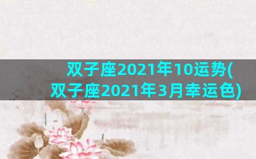 双子座2021年10运势(双子座2021年3月幸运色)