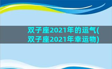 双子座2021年的运气(双子座2021年幸运物)