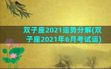 双子座2021运势分解(双子座2021年6月考试运)