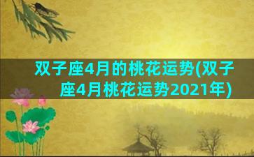 双子座4月的桃花运势(双子座4月桃花运势2021年)